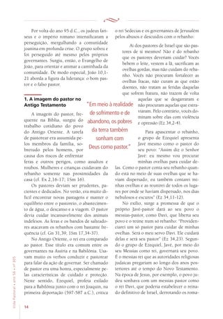 14
VidaPastoral•ano56•nº-305
Por volta do ano 95 d.C., os judeus fari-
seus e o império romano intensificaram a
perseguição, mergulhando a comunidade
joanina em profunda crise. O grupo sofreu e
foi perseguido até mesmo pelos próprios
governantes. Surgiu, então, o Evangelho de
João, para orientar e animar a caminhada da
comunidade. De modo especial, João 10,1-
21 aborda a figura da liderança: o bom pas-
tor e o falso pastor.
1. A imagem do pastor no
Antigo Testamento
A imagem do pastor, fre-
quente na Bíblia, surgiu do
trabalho cotidiano do povo
do Antigo Oriente. A tarefa
de pastorear era assumida pe-
los membros da família, so-
bretudo pelos homens, por
causa dos riscos de enfrentar
feras e outros perigos, como assaltos e
roubos. Mulheres e crianças cuidavam do
rebanho somente nas proximidades da
casa (cf. Ex 2,16-17; 1Sm 16).
Os pastores deviam ser prudentes, pa-
cientes e dedicados. No verão, era muito di-
fícil encontrar novas pastagens e manter o
equilíbrio entre o pastoreio, o abastecimen-
to de água, o descanso e a viagem. O pastor
devia cuidar incansavelmente dos animais
indefesos. As feras e os bandos de salteado-
res atacavam os rebanhos com bastante fre-
quência (cf. Gn 31,39; 1Sm 17,34-37).
No Antigo Oriente, o rei era comparado
ao pastor. Esse título era comum entre os
governantes na Assíria e na Babilônia. Usa-
vam muito os verbos conduzir e pastorear
para falar da ação de governar. Ser chamado
de pastor era uma honra, especialmente pe-
las características de cuidado e proteção.
Neste sentido, Ezequiel, profeta exilado
para a Babilônia junto com o rei Joaquin, na
primeira deportação (597-587 a.C.), critica
o rei Sedecias e os governantes de Jerusalém
pelos abusos e descuidos com o rebanho:
Ai dos pastores de Israel que são pas-
tores de si mesmos! Não é do rebanho
que os pastores deveriam cuidar? Vocês
bebem o leite, vestem a lã, sacrificam as
ovelhas gordas, mas não cuidam do reba-
nho. Vocês não procuram fortalecer as
ovelhas fracas, não curam as que estão
doentes, não tratam as feridas daquelas
que sofrem fratura, não trazem de volta
aquelas que se desgarraram e
não procuram aquelas que extra-
viaram. Pelo contrário, vocês do-
minam sobre elas com violência
e opressão (Ez 34,2-4).
Para apascentar o rebanho,
o grupo de Ezequiel apresenta
Javé mesmo como o pastor do
seu povo: “Assim diz o Senhor
Javé: eu mesmo vou procurar
minhas ovelhas para cuidar de-
las. Como o pastor conta seu rebanho quan-
do está no meio de suas ovelhas que se ha-
viam dispersado, eu também contarei mi-
nhas ovelhas e as reunirei de todos os luga-
res por onde se haviam dispersado, nos dias
nebulosos e escuros” (Ez 34,11-12).
No exílio, surge a promessa de que o
próprio Javé-pastor dará ao seu povo o
messias-pastor, como Davi, que liberta seu
povo e o reúne num só rebanho: “Providen-
ciarei um só pastor para cuidar de minhas
ovelhas. Será o meu servo Davi. Ele cuidará
delas e será seu pastor” (Ez 34,23). Segun-
do o grupo de Ezequiel, Javé, por meio do
seu Messias como rei, governará seu povo.
É o messias rei que as autoridades religiosas
judaicas pregariam ao longo dos anos pos-
teriores até o tempo do Novo Testamento.
Na época de Jesus, por exemplo, o povo ju-
deu sonhava com um messias pastor como
o rei Davi, que poderia estabelecer o reina-
do definitivo de Israel, derrotando os roma-
“Em meio à realidade
de sofrimento e de
abandono, os pobres
da terra também
sonham com
Deus como pastor.”
 