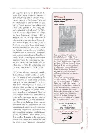 21
VidaPastoral•ano56•nº-305
2) “Algumas pessoas de Jerusalém di-
ziam: ‘Não é a esse que estão procurando
para matar? Ele está aí falando aberta-
mente, e ninguém lhe diz nada! Será que
as autoridades se convenceram de que
ele é o Cristo? Mas este, nós sabemos de
onde vem; quando o Cristo vier, nin-
guém saberá de onde ele vem’” (Jo 7,25-
27). Na tradição apocalíptica do tempo
do Novo Testamento (cf. Ap 14,14), o
Messias viria de um lugar misterioso e
ninguém saberia a sua origem. Porém, Je-
sus, o filho de José, de Nazaré (Jo 1,45;
6,42), viveu no meio do povo, pregando,
atuando e andando de uma aldeia a outra
na Galileia, convivendo com os pobres,
empobrecidos e excluídos: “Enquanto
eles continuavam pelo caminho, alguém
disse a Jesus: ‘Eu te seguirei aonde quer
que fores’. Jesus lhe respondeu: ‘As rapo-
sas têm tocas e as aves do céu têm ni-
nhos, mas o Filho do homem não tem
onde repousar a cabeça’” (Lc 9,57-58).
3) “Quando a festa já estava pela metade,
Jesus subiu ao Templo e começou a ensi-
nar. Os judeus ficaram admirados e di-
ziam: ‘Como é que esse homem tem tanta
instrução, se nunca estudou?’” (Jo 7,14-
15). Jesus não frequentou a escola dos
rabinos! Mas, em Nazaré, na pequena
vila dos judeus, Jesus foi criado, apren-
deu e guardou as tradições de Moisés e
dos profetas, vivenciadas e transmitidas
pelos pobres camponeses que lutavam
pela sobrevivência. Os atos, ensinamen-
tos, ditos e parábolas de Jesus estavam
enraizados em sua experiência da vida
camponesa da sua terra; sobretudo, nas
instruções sapienciais decorrentes das
preocupações e angústias cotidianas dos
pobres da Galileia: “Nessa mesma hora,
Jesus exultou de alegria no Espírito Santo
e disse: ‘Eu te louvo, Pai, Senhor do céu e
da terra, porque escondeste estas coisas
Imagensmeramenteilustrativas.
VISITE NOSSA LOJA VIRTUAL
paulus.com.br
Vendas: (11) 3789-4000
0800-164011
SAC: (11) 5087-3625
O Vaticano II
Contado aos que não o
vivenciaram
Para bom número de cristãos, o
Concílio Vaticano II (1962-1965)
representou um fulgor extraordinário,
um convite à intrepidez e à esperança,
pondo em evidência a importância da
Escritura, de sua leitura e meditação,
a colaboração entre presbíteros e
leigos, a restauração do diaconato
permanente, o ecumenismo e o
diálogo inter-religioso e a abertura
ao mundo.
Mas, afinal, o que aconteceu
naqueles anos de 1960? Meio século
depois, o que permanece? De leitura
fácil e agradável, indo ao essencial, a
obra de Daniel Moulinet apresenta às
novas gerações as principais etapas
e os textos essenciais do concílio,
lembrando como esse acontecimento
singular na história do cristianismo
continua a ser fonte de energias
benfazejas para a Igreja e o anúncio
do Evangelho no mundo atual.
Daniel Moulinet
148págs.
 