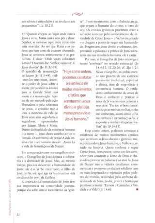 22
VidaPastoral•ano56•nº-305
aos sábios e entendidos e as revelaste aos
pequeninos’” (Lc 10,21).
4) “Quando chegou ao lugar onde estava
Jesus e o viu, Maria caiu a seus pés e disse:
‘Senhor, se estivesse aqui, meu irmão não
teria morrido’. Ao ver que Maria e os ju-
deus que iam com ela estavam chorando,
Jesus se comoveu interiormente e se per-
turbou. E disse: ‘Onde vocês colocaram
Lázaro?’ Disseram-lhe: ‘Senhor, vem e vê’. E
Jesus chorou” (Jo 11,32-35).
O episódio da ressurreição
de Lázaro (Jo 11,1-44), o úl-
timo dos setes sinais, descre-
ve o poder de Jesus sobre a
morte, preparando os leitores
para o Grande Sinal: sua
morte e a ressurreição. Ape-
sar de ser marcado pela ação
libertadora e pela soberania
de Jesus, o episódio traz à
tona a memória da vida de
Jesus com seus seguidores e
seguidoras, representados
por Lázaro, Marta e Maria.
Diante da fragilidade da existência humana
– a morte –, Jesus chora sozinho ao ver o
túmulo. O sentimento de perda! A vida en-
sina e faz o ser humano crescer... Assim foi
a vida do homem Jesus de Nazaré.
Em comparação com os evangelhos sinó-
ticos, o Evangelho de João destaca a sobera-
nia e a divindade de Jesus. Mas, ao mesmo
tempo, procura descrever a humanidade de
Jesus: ele é o Verbo encarnado, o filho de
José, de Nazaré, que age na história e na vida
cotidiana do povo da Galileia.
A descrição da humanidade de Jesus tem
sua importância na comunidade joanina,
porque ela sofre com o movimento da “gno-
se”. É um movimento, com influência grega,
que separa o humano do divino, a terra do
céu. Os cristãos gnósticos procuram obter a
salvação somente pelo conhecimento da di-
vindade de Cristo Jesus – o Verbo encarnado
– e chegam a ponto de negar sua humanida-
de. Pregam um Jesus divino e soberano, des-
prezando a palavra e a prática de Jesus naza-
reno em sua existência humana: ele é carne.
Por isso, o Evangelho de João emprega o
termo “conhecer” no sentido existencial (Jo
14,4-17; 17,20-26; cf. 2Jo 1-2).
Nesse evangelho, o conhecimen-
to não provém de um exercício
puramente intelectual, espiritual
e elitista, mas da experiência e
convivência humana. O verda-
deiro conhecimento do amor de
Deus é conhecer e praticar o
amor de Jesus em suas palavras e
seus atos: “Eu sou o bom pastor:
conheço as minhas ovelhas, e elas
me conhecem, assim como o Pai
me conhece e eu conheço o Pai, e
exponho a minha vida pelas ove-
lhas” (Jo 10,14-15).
Hoje como ontem, podemos constatar a
existência de muitos movimentos cristãos
que acentuam o Jesus divino e glorioso, me-
nosprezando o Jesus humano, o Verbo encar-
nado na história. Quem confessa e segue
Cristo Jesus, bom pastor, como um dos cami-
nhos para construir o Reino de Deus é cha-
mado a praticar as palavras e os atos de Jesus
de Nazaré nas atividades cotidianas: cons-
cientizar e promover a vida; ser solidário com
os mais desprezados e rejeitados pelos pode-
res do mundo, seduzidos pela ambição de-
senfreada de bens, poder, prazer e honra que
promove a morte: “Eu sou o Caminho, a Ver-
dade e a Vida” (Jo 14,6).
“Hoje como ontem,
podemos constatar
a existência de
muitos movimentos
cristãos que
acentuam o Jesus
divino e glorioso,
menosprezando o
Jesus humano.”
 