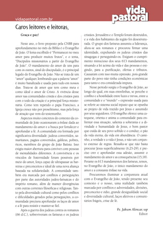 vidapastoral.com.br
Caros leitores e leitoras,
Graça e paz!
Neste ano, o livro proposto pela CNBB para
aprofundamento no mês da Bíblia é o Evangelho
de João. O lema escolhido é “Permanecei no meu
amor para produzir muitos frutos”, e o tema,
“Discípulos missionários a partir do Evangelho
de João”. O mandamento do amor de uns para
com os outros, sinal do discipulado, é o principal
legado do Evangelho de João. Não se trata de um
“amor” qualquer, lembrando que a palavra “amor”
é muito banalizada e usada para tudo em nossos
dias. Trata-se de amor que tem como meta e
como ideal o amor de Cristo. A vivência desse
amor nas comunidades cristãs e dos cristãos para
com o todo da criação é a principal força missio-
nária. Como tem repetido o papa Francisco, a
Igreja cresce não por proselitismo, mas pela força
de atração que vem do testemunho.
Aspectos muito concretos do contexto da co-
munidade de João ocasionaram a ênfase dada ao
mandamento do amor e a busca por fortalecer e
aprofundar a fé. A comunidade era formada por
significativa diversidade: judeus convertidos, sa-
maritanos, pagãos convertidos, galileus, pobres,
ricos, membros do grupo de João Batista. Isso
exigiu maior abertura para conviver com pessoas
de mentalidades diferentes. A convivência e os
vínculos de fraternidade foram possíveis por
meio do amor, força capaz de ultrapassar as bar-
reiras e preconceitos e ideal de uma nova aliança
baseada na solidariedade. A comunidade tam-
bém era marcada por conflitos e perseguições
por parte das autoridades judeu-farisaicas e do
império romano, além de manter divergências
com outras correntes filosóficas e religiosas. Tan-
to pela diversidade cultural como pelos conflitos
e dificuldades gerados pelas perseguições, a co-
munidade precisou aprofundar os laços de amor
e a fé para resistir e manter-se fiel.
Após a guerra dos judeus contra os romanos
(66 d.C.), sobreviveram os fariseus e os judeus
cristãos. Jerusalém e o Templo foram destruídos,
e a vida dos habitantes da região foi desestrutu-
rada. O grupo dos fariseus assumiu a liderança,
aliou-se aos romanos e procurou firmar uma
identidade, expulsando os judeus cristãos das
sinagogas e perseguindo-os. Exigiam o cumpri-
mento minucioso dos seus 613 mandamentos,
situando a lei acima da vida e das pessoas e exi-
gindo, para a purificação, ofertas e tributos.
Causaram com isso muita opressão, pois grande
parte do povo não tinha condições econômicas
para tanto e era considerada impura.
Nesse período surgiu o Evangelho de João, ao
longo do qual, em suas entrelinhas, se percebe o
conflito e a hostilidade entre luzes e trevas, entre a
comunidade e o “mundo” – expressão usada para
se referir ao sistema social injusto que se opunha
ao projeto de vida trazido por Jesus e assumido
por seus seguidores. O Evangelho oferece uma ca-
tequese, orienta e anima a comunidade para en-
frentar essa situação, salienta a soberania e a di-
vindade e humanidade de Jesus, o bom pastor
que cuida de seu povo sofrido e o conduz; o pão
da vida eterna, da vida em abundância. O cami-
nho, a verdade e a vida é Jesus, e não um conjun-
to extenso de regras. Ressalta-se que não basta
procurar Jesus superficialmente (6,25-29); é pre-
ciso crer e aprofundar essa adesão, assumir o
mandamento do amor e as consequências (15,18).
Perante os 613 mandamentos dos fariseus, temos,
no Evangelho de João, o único mandamento do
amor e a constante ênfase na vida.
Procuremos iluminar a conjuntura atual
com o Evangelho de João, tendo presente seu
contexto e o nosso, uma realidade também
marcada por conflitos e adversidades, divisões,
preconceito e ódio, grande desigualdade social
e diversidade cultural, laços afetivos e comuni-
tários frágeis, crise de fé.
Pe. Jakson Alencar, ssp
Editor
 