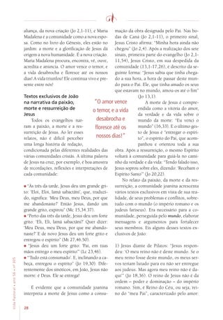 28
VidaPastoral•ano56•nº-305
aliança, da nova criação (Jo 2,1-11), e Maria
Madalena é a comunidade como a nova espo-
sa. Como no livro do Gênesis, eles estão no
jardim: a morte e a glorificação de Jesus dá
origem a nova humanidade. É a nova criação.
Maria Madalena procura, encontra, vê, ouve,
acredita e anuncia. O amor vence o temor, e
a vida desabrocha e floresce até os nossos
dias! A vida triunfou! Ele continua vivo e pre-
sente entre nós!
Textos exclusivos de João
na narrativa da paixão,
morte e ressurreição de
Jesus
Todos os evangelhos nar-
ram a paixão, a morte e a res-
surreição de Jesus. Ao ler esses
relatos, não é difícil perceber
uma longa história de redação,
condicionada pelas diferentes realidades das
várias comunidades cristãs. A última palavra
de Jesus na cruz, por exemplo, é boa amostra
de recordações, reflexões e interpretações de
cada comunidade:
“Às três da tarde, Jesus deu um grande gri-
to: ‘Eloi, Eloi, lamá sabactâni’, que, traduzi-
do, significa: ‘Meu Deus, meu Deus, por que
me abandonaste?’ Então Jesus, dando um
grande grito, expirou” (Mc 15,34.37).
“Perto das três da tarde, Jesus deu um forte
grito: ‘Eli, Eli, lamá sabactâni?’ Quer dizer:
‘Meu Deus, meu Deus, por que me abando-
naste?’ E de novo Jesus deu um forte grito e
entregou o espírito” (Mt 27,46.50).
“Jesus deu um forte grito: ‘Pai, em tuas
mãos entrego o meu espírito’” (Lc 23,46).
“‘Tudo está consumado’. E, inclinando a ca-
beça, entregou o espírito” (Jo 19,30). Dife-
rentemente dos sinóticos, em João, Jesus não
morre: é Deus. Ele se entrega!
É evidente que a comunidade joanina
interpreta a morte de Jesus como a consu-
mação da obra designada pelo Pai. Nas bo-
das de Caná (Jo 2,1-11), o primeiro sinal,
Jesus Cristo afirma: “Minha hora ainda não
chegou” (Jo 2,4). Após a realização dos sete
sinais, primeira parte do evangelho (Jo 2,1-
11,54), Jesus Cristo, em sua despedida da
comunidade (13,1-17,26), é descrito da se-
guinte forma: “Jesus sabia que tinha chega-
do a sua hora, a hora de passar deste mun-
do para o Pai. Ele, que tinha amado os seus
que estavam no mundo, amou-os até o fim”
(Jo 13,1).
A morte de Jesus é compre-
endida como a vitória do amor,
da verdade e da vida sobre o
mundo da morte: “Eu venci o
mundo” (16,33). E o último ges-
to de Jesus é “entregar o espíri-
to”, o espírito do Pai, que acom-
panhou e orientou toda a sua
obra. Após a ressurreição, o mesmo Espírito
voltará à comunidade para guiá-la no cami-
nho da verdade e da vida: “Tendo falado isso,
Jesus soprou sobre eles, dizendo: ‘Recebam o
Espírito Santo’” (Jo 20,22).
No relato da paixão, da morte e da res-
surreição, a comunidade joanina acrescenta
vários textos exclusivos em vista de sua rea-
lidade, de seus problemas e conflitos, sobre-
tudo com o mundo (o império romano e os
judeus fariseus). Era necessário para a co-
munidade, perseguida pelo mundo, elaborar
mensagens e argumentos para fortalecer
seus membros. Eis alguns desses textos ex-
clusivos de João:
1) Jesus diante de Pilatos: “Jesus respon-
deu: ‘O meu reino não é deste mundo. Se o
meu reino fosse deste mundo, os meus ser-
vos teriam lutado para eu não ser entregue
aos judeus. Mas agora meu reino não é da-
qui’” (Jo 18,36). O reino de Jesus não é da
ordem – poder e dominação – do império
romano. Sim, é Reino do Céu, ou seja, rei-
no do “meu Pai”, caracterizado pelo amor:
“O amor vence
o temor, e a vida
desabrocha e
floresce até os
nossos dias!”
 