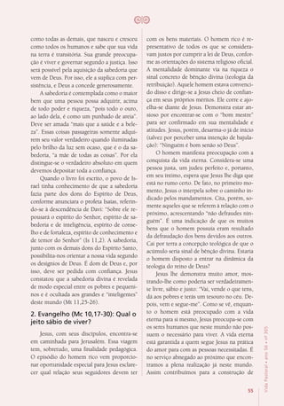 55
VidaPastoral•ano56•nº-305
como todas as demais, que nasceu e cresceu
como todos os humanos e sabe que sua vida
na terra é transitória. Sua grande preocupa-
ção é viver e governar segundo a justiça. Isso
será possível pela aquisição da sabedoria que
vem de Deus. Por isso, ele a suplica com per-
sistência, e Deus a concede generosamente.
A sabedoria é contemplada como o maior
bem que uma pessoa possa adquirir, acima
de todo poder e riqueza, “pois todo o ouro,
ao lado dela, é como um punhado de areia”.
Deve ser amada “mais que a saúde e a bele-
za”. Essas coisas passageiras somente adqui-
rem seu valor verdadeiro quando iluminadas
pelo brilho da luz sem ocaso, que é o da sa-
bedoria, “a mãe de todas as coisas”. Por ela
distingue-se o verdadeiro absoluto em quem
devemos depositar toda a confiança.
Quando o livro foi escrito, o povo de Is-
rael tinha conhecimento de que a sabedoria
fazia parte dos dons do Espírito de Deus,
conforme anunciara o profeta Isaías, referin-
do-se à descendência de Davi: “Sobre ele re-
pousará o espírito do Senhor, espírito de sa-
bedoria e de inteligência, espírito de conse-
lho e de fortaleza, espírito de conhecimento e
de temor do Senhor” (Is 11,2). A sabedoria,
junto com os demais dons do Espírito Santo,
possibilita-nos orientar a nossa vida segundo
os desígnios de Deus. É dom de Deus e, por
isso, deve ser pedida com confiança. Jesus
constatou que a sabedoria divina é revelada
de modo especial entre os pobres e pequeni-
nos e é ocultada aos grandes e “inteligentes”
deste mundo (Mt 11,25-26).
2. Evangelho (Mc 10,17-30): Qual o
jeito sábio de viver?
Jesus, com seus discípulos, encontra-se
em caminhada para Jerusalém. Essa viagem
tem, sobretudo, uma finalidade pedagógica.
O episódio do homem rico vem proporcio-
nar oportunidade especial para Jesus esclare-
cer qual relação seus seguidores devem ter
com os bens materiais. O homem rico é re-
presentativo de todos os que se considera-
vam justos por cumprir a lei de Deus, confor-
me as orientações do sistema religioso oficial.
A mentalidade dominante via na riqueza o
sinal concreto de bênção divina (teologia da
retribuição). Aquele homem estava convenci-
do disso e dirige-se a Jesus cheio de confian-
ça em seus próprios méritos. Ele corre e ajo-
elha-se diante de Jesus. Demonstra estar an-
sioso por encontrar-se com o “bom mestre”
para ser confirmado em sua mentalidade e
atitudes. Jesus, porém, desarma-o já de início
(talvez por perceber uma intenção de bajula-
ção): “Ninguém é bom senão só Deus”.
O homem manifesta preocupação com a
conquista da vida eterna. Considera-se uma
pessoa justa, um judeu perfeito e, portanto,
em seu íntimo, espera que Jesus lhe diga que
está no rumo certo. De fato, no primeiro mo-
mento, Jesus o interpela sobre o caminho in-
dicado pelos mandamentos. Cita, porém, so-
mente aqueles que se referem à relação com o
próximo, acrescentando “não defraudes nin-
guém”. É uma indicação de que os muitos
bens que o homem possuía eram resultado
da defraudação dos bens devidos aos outros.
Cai por terra a concepção teológica de que o
acúmulo seria sinal de bênção divina. Estaria
o homem disposto a entrar na dinâmica da
teologia do reino de Deus?
Jesus lhe demonstra muito amor, mos-
trando-lhe como poderia ser verdadeiramen-
te livre, sábio e justo: “Vai, vende o que tens,
dá aos pobres e terás um tesouro no céu. De-
pois, vem e segue-me”. Como se vê, enquan-
to o homem está preocupado com a vida
eterna para si mesmo, Jesus preocupa-se com
os seres humanos que neste mundo não pos-
suem o necessário para viver. A vida eterna
está garantida a quem segue Jesus na prática
do amor para com as pessoas necessitadas. É
no serviço abnegado ao próximo que encon-
tramos a plena realização já neste mundo.
Assim contribuímos para a construção de
 