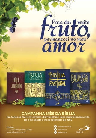 VENDAS:
11 3789-4000 | 0800-164011
vendas@paulus.com.br
CAMPANHA MÊS DA BÍBLIA
Em todas as PAULUS Livrarias, distribuidoras, lojas especializadas e site.
De 3 de agosto a 30 de setembro de 2015.
 