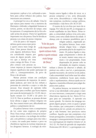6
VidaPastoral•ano56•nº-305
interpretar e aplicar a Lei, utilizando-a tam-
bém para cobrar tributos dos judeus. Isso
interessava aos romanos.
A principal Lei era a do sábado. Uma lei
que nasceu para manter viva a memória da
libertação e defender a dignidade humana se
tornou, porém, no decorrer do tempo, uma
lei opressora. O cumprimento da Lei foi colo-
cado acima da pessoa. Outra Lei igualmente
importante era a da pureza. Essa lei dividia as
pessoas e as coisas em puras e impuras.
A lei do puro e do impuro
definia quem estava mais perto
e quem estava mais longe de
Deus. Uma pessoa doente ou
com alguma deficiência física
era considerada impura por
causa de algum pecado, uma
vez que a doença era vista
como castigo de Deus. O sim-
ples contato com pessoas ou
coisas impuras já causava impureza. Estar
impuro significava não poder participar do
culto e, consequentemente, do povo de
Deus e da salvação.
Muitas pessoas viviam em condições
quase permanentes de impureza. As autori-
dades judaicas, por meio da Lei, tinham a
pretensão de controlar o corpo e a vida das
pessoas. Essa situação de opressão tinha
maior peso para a mulher, que ficava impura
por causa da menstruação (Lv 15,19), das re-
lações sexuais (Lv 15,18) e do parto (Lv
12,2-5). Para se purificar, as pessoas deviam
levar ofertas e pagar o tributo religioso em
dia. Isso custava muito caro, dificultando aos
pobres o cumprimento da Lei.
Os judeus fariseus viam o cumprimento
da Lei como uma exigência do próprio
Deus. Essa crença, unida à crença na ressur-
reição dos mortos e na teologia da retribui-
ção, com prêmios e castigos para esta vida e
a outra, era usada para manter o povo na
obediência rigorosa às normas impostas pe-
los dirigentes fariseus. A teologia da retri-
buição estava ligada à ideia de troca: se a
pessoa cumprisse a Lei, seria abençoada
com terra, descendência e vida longa. Se
não cumprisse, receberia o castigo: pobreza,
esterilidade e vida breve (Dt 30,15-20).
O ensino da Lei era feito por meio da si-
nagoga. Por volta do ano 85, as sinagogas es-
tavam espalhadas na Ásia Menor. Nessa re-
gião, a comunidade judaica vivia certa auto-
nomia, como uma cidade dentro da cidade. A
aliança com os romanos possibilitou que a
religião judaica, organizada pe-
los judeus fariseus, fosse consi-
derada religião lícita – religião
permitida pela lei do império ro-
mano. Os judeus ligados à sina-
goga conquistaram o direito de
se reunir, manter uma caixa co-
mum e ter propriedades. Eram
dispensados de prestar culto às
divindades do império romano,
tinham o direito de observar o sábado, de
praticar seu culto e sua Lei, e participavam,
quando necessário, do exército só de judeus.
Cada comunidade local tinha suas leis admi-
nistrativas, estabelecia locais para estudo,
culto e sepultamentos; oferecia ajuda aos in-
digentes e mantinha tribunais para julgar dis-
putas entre judeus.
Os judeus fariseus, na tentativa de pre-
servar a sua identidade como grupo e man-
ter seus interesses, começaram a exigir uma
observância rigorosa da Lei. Havia 613 re-
gras para ser cumpridas. A opressão era
muito grande. No interior da sinagoga sur-
giram alguns grupos, entre os quais o grupo
dos cristãos, que começaram a relativizar a
importância da Lei, pondo em primeiro lu-
gar a vida humana. Isso provocou vários
conflitos. Aqueles que não cumpriam a Lei
foram perseguidos, torturados e expulsos da
sinagoga e consequentemente ficaram sujei-
tos à perseguição do império romano (cf. Jo
16,1-2). No final do período do imperador
Domiciano (81-96 d.C.), a perseguição con-
“A lei do puro
e do impuro definia
quem estava mais
perto e quem estava
mais longe
de Deus.”
 