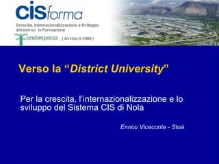 Verso la “ District University ” Per la crescita, l’internazionalizzazione e lo sviluppo del Sistema CIS di Nola Enrico Viceconte - Stoà 