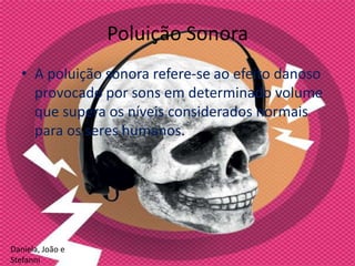 Poluição Sonora
  • A poluição sonora refere-se ao efeito danoso
    provocado por sons em determinado volume
    que supera os níveis considerados normais
    para os seres humanos.




Daniela, João e
Stefanni
 