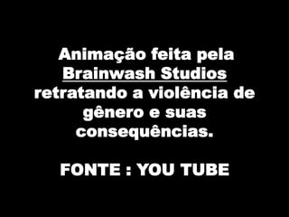 Animação feita pela
Brainwash Studios
retratando a violência de
gênero e suas
consequências.
FONTE : YOU TUBE
 