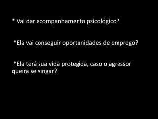 * Vai dar acompanhamento psicológico?
*Ela vai conseguir oportunidades de emprego?
*Ela terá sua vida protegida, caso o agressor
queira se vingar?
 