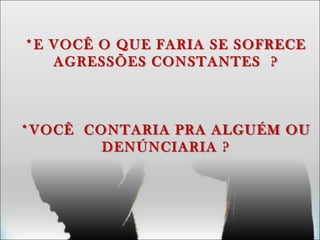 *E VOCÊ O QUE FARIA SE SOFRECE
AGRESSÕES CONSTANTES ?
*VOCÊ CONTARIA PRA ALGUÉM OU
DENÚNCIARIA ?
 