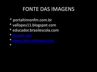 FONTE DAS IMAGENS
* portaltimonfm.com.br
* vallopes11.blogspot.com
* educador.brasilescola.com
*situado.net
*www.cabecadecuia.com
* m
*
 