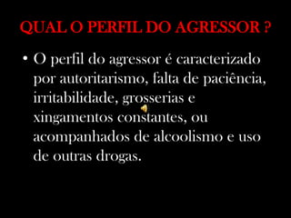 QUAL O PERFIL DO AGRESSOR ?
• O perfil do agressor é caracterizado
por autoritarismo, falta de paciência,
irritabilidade, grosserias e
xingamentos constantes, ou
acompanhados de alcoolismo e uso
de outras drogas.
 