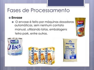 Fases de Processamento
 Envase
 O envase é feito por máquinas dosadoras
automáticas, sem nenhum contato
manual, utilizando latas, embalagens
tetra park, entre outras.
 