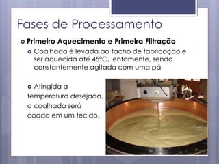 Fases de Processamento
 Primeiro Aquecimento e Primeira Filtração
 Coalhada é levada ao tacho de fabricação e
ser aquecida até 45°C, lentamente, sendo
constantemente agitada com uma pá
 Atingida a
temperatura desejada,
a coalhada será
coada em um tecido.
 