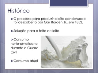 Histórico
 O processo para produzir o leite condensado
foi descoberto por Gail Borden Jr., em 1852.
 Solução para a falta de leite
 Consumo
norte-americano
durante a Guerra
Civil
 Consumo atual
 