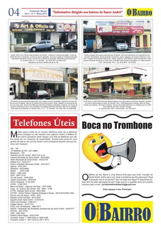 Desde 1985 a Art e Ofício cuida da beleza de homens , mulheres e crianças da região. Cortes de
cabelo feminino e masculino, química em geral, depilação, manicure e pedicure. Fazemos produção
para festas atendendo noivos e noivas com produtos de qualidade. Atendimento personalizado.
Av. Queiróz Filho, 20 – Vl. Humaitá – Tel. 4978-2391 ou 4458-0155 –
Atendemos de terça a sábado das 8h as 19h.
Oferecendo sempre alimentos elaborados com matéria prima de qualidade, atendendo as mais rígi-
das normas de higiene. Mais de 50 opções entre pratos prontos, doces, salgados e acompanhamen-
tos com preço justo. Serviço de buffet para todo tipo de festas e recepções, contando com equipe de
garçons prontos para servir com qualidade. Aos sábados feijoada suculenta, além de um cardápio
para cada dia da semana. Av. Queiróz Filho, 1.211 – Vl. Humaitá – Tel. 4452-1581 ou 4458-0509.
Venda e locação de produtos para todo tipo de festas. Há 8 anos atendendo com experiência com-
provada. Descartáveis, temas de festas, acessórios, doces, salgados com preços imbatíveis o ano
todo. Locação de brinquedos eletrônicos, mesas, cadeiras, cama elástica, piscina de bolinhas, vídeo
games (simulador de carros) e muito mais. Consulte nossos preços e condições. Av. Pedro Américo,
1103 - Vila Homero Thon – Tel. 4474-4813 – 4474-4875.
Há 24 anos no bairro MIX Mercado oferece padaria, com pão quente a toda hora, açougue, produtos
de marcas selecionadas no setor de mercado, frios, hortifrutigranjeiros, bebidas, além de frango
assado aos sábados, domingos e feriados. Serviço de entrega (delivery) e a confiança que só o MIX
pode oferecer aos seus clientes e amigos.
Av. Queirós Filho, 2397 - Vila Humaitá – Tel. 4974-2511.
M
uitas vezes a falta de um número telefônico pode ser a diferença
entre conseguir ou não resolver uma urgência. Assim, O Melhor do
seu bairro apresenta neste espaço uma lista de telefones que vão
lhe ajudar em um momento de necessidade. Guarde este jornal em uma
gaveta da sala ou da cozinha. Assim você conseguirá acessar serviços bá-
sicos sem tropeços.
PM – 190
10º Batalhão da PM - 4421-9888
Bombeiros – 193
Prefeitura de Sto. André- 0800 019 19 44
Câmara Municipal de Santo André - 3429-5800
Teatro Municipal de Santo André - 4433-0730
Defesa Civil - 4433-9717
Centro Hospitalar Municipal (CHM) - 4433-0011
Sabina - 4422-2001
SEMASA - 4433-9608
SENAI	 - 4972-1099
SESC - 4469-1255
SESI - 4997–3732
Tiro de Guerra - 4436-2049
Viação Guaianazes - 4978-936
Atrium Shopping - 3135-4500
ACISA - 2199-1674
Banco do Brasil – Agencia Vila Pires - 4972-2288
Coop - Av. Queiros dos Santos, 456 - 4994 – 4788
CPTM - Estação Santo André - 4994-3690
CPTER - Centro Público Trabalho Emprego e Renda - 4979-3670/4994-7682
Escola Livre de Dança - 4438 – 5021
Esporte Clube Aramaçã - 4972-8200
Esporte Clube Santo André - 2125-6216
CESA Vila Humaitá - 4458-4011
Colégio Ateneu - 4474-1153
ETEC Julio de Mesquita - 4990-2577
FEASA - Federação das Entidades Assistenciais de Santo André - 4436/7477
FEFISA - 4451-0700
OAB - 4494-3040
Padaria Vitória Régia - 4432-0748
Conselho Tutelar I - 4994-0252 ou 4990-4358
Conselho Tutelar II - 4971-9722 ou 4971- 6412
Telefones Úteis Boca no Trombone
O
Melhor do seu Bairro é uma tribuna livre para que você, morador de
Santo André, tenha vez e voz. Qual o problema que lhe preocupa? Qual
a situação que te incomoda? Sua rua está sem água? A segurança pú-
blica tem lhe dado sensação de paz? Seja qual for a questão entre em contato
conosco pelo e-mail: jornalomelhordobairro@gmail.com
Este espaço é seu. Participe!
BAIRRO
melhordoseu
O
BAIRRO
melhordoseu
O04 "Informativo dirigido aos bairros de Santo André"Publicação: Mensal
Ano I – nº 1 – Março 2014
l
 