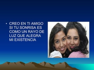 CREO EN TI AMIGO SI TU SONRISA ES COMO UN RAYO DE LUZ QUE ALEGRA MI EXISTENCIA 
