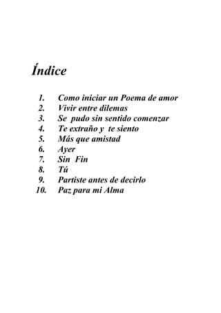 http://www.facebook.com/diegoariasconferencista




Índice
 1.   Como iniciar un Poema de amor
 2.   Vivir entre dilemas
 3.   Se pudo sin sentido comenzar
 4.   Te extraño y te siento
 5.   Más que amistad
 6.   Ayer
 7.   Sin Fin
 8.   Tú
 9.   Partiste antes de decirlo
10.   Paz para mi Alma




         Versos a la Medianoche – Diego Arias           Página 3
 