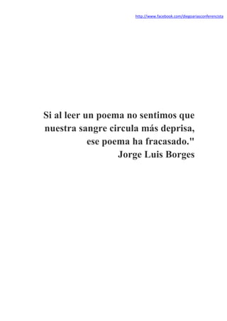 http://www.facebook.com/diegoariasconferencista




Si al leer un poema no sentimos que
nuestra sangre circula más deprisa,
            ese poema ha fracasado."
                   Jorge Luis Borges




      Versos a la Medianoche – Diego Arias           Página 5
 