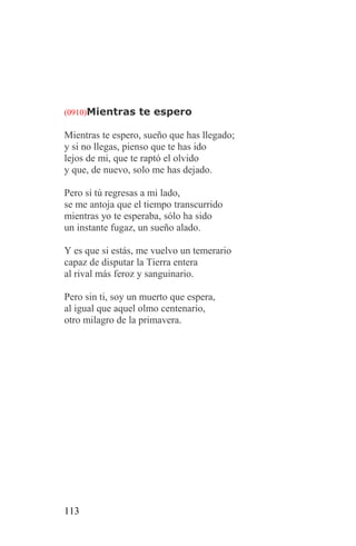 (0910)Mientras te espero

Mientras te espero, sueño que has llegado;
y si no llegas, pienso que te has ido
lejos de mi, que te raptó el olvido
y que, de nuevo, solo me has dejado.

Pero si tú regresas a mi lado,
se me antoja que el tiempo transcurrido
mientras yo te esperaba, sólo ha sido
un instante fugaz, un sueño alado.

Y es que si estás, me vuelvo un temerario
capaz de disputar la Tierra entera
al rival más feroz y sanguinario.

Pero sin ti, soy un muerto que espera,
al igual que aquel olmo centenario,
otro milagro de la primavera.




113
 