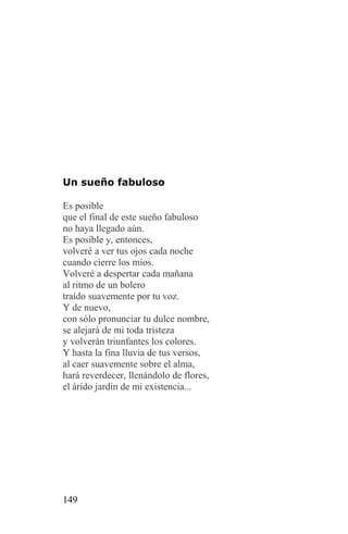 Un sueño fabuloso

Es posible
que el final de este sueño fabuloso
no haya llegado aún.
Es posible y, entonces,
volveré a ver tus ojos cada noche
cuando cierre los míos.
Volveré a despertar cada mañana
al ritmo de un bolero
traído suavemente por tu voz.
Y de nuevo,
con sólo pronunciar tu dulce nombre,
se alejará de mi toda tristeza
y volverán triunfantes los colores.
Y hasta la fina lluvia de tus versos,
al caer suavemente sobre el alma,
hará reverdecer, llenándolo de flores,
el árido jardín de mi existencia...




149
 