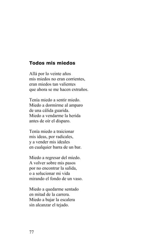 Todos mis miedos

Allá por lo veinte años
mis miedos no eran corrientes,
eran miedos tan valientes
que ahora se me hacen extraños.

Tenía miedo a sentir miedo.
Miedo a dormirme al amparo
de una cálida guarida.
Miedo a vendarme la herida
antes de oír el disparo.

Tenía miedo a traicionar
mis ideas, por radicales,
y a vender mis ideales
en cualquier barra de un bar.

Miedo a regresar del miedo.
A volver sobre mis pasos
por no encontrar la salida,
o a solucionar mi vida
mirando el fondo de un vaso.

Miedo a quedarme sentado
en mitad de la carrera.
Miedo a bajar la escalera
sin alcanzar el tejado.




77
 