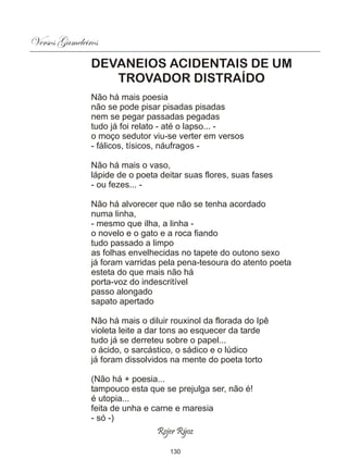 Versos Gameleiros
               DEVANEIOS ACIDENTAIS DE UM
                  TROVADOR DISTRAÍDO
               Não há mais poesia
               não se pode pisar pisadas pisadas
               nem se pegar passadas pegadas
               tudo já foi relato - até o lapso... -
               o moço sedutor viu-se verter em versos
               - fálicos, tísicos, náufragos -

               Não há mais o vaso,
               lápide de o poeta deitar suas flores, suas fases
               - ou fezes... -

               Não há alvorecer que não se tenha acordado
               numa linha,
               - mesmo que ilha, a linha -
               o novelo e o gato e a roca fiando
               tudo passado a limpo
               as folhas envelhecidas no tapete do outono sexo
               já foram varridas pela pena-tesoura do atento poeta
               esteta do que mais não há
               porta-voz do indescritível
               passo alongado
               sapato apertado

               Não há mais o diluir rouxinol da florada do Ipê
               violeta leite a dar tons ao esquecer da tarde
               tudo já se derreteu sobre o papel...
               o ácido, o sarcástico, o sádico e o lúdico
               já foram dissolvidos na mente do poeta torto

               (Não há + poesia...
               tampouco esta que se prejulga ser, não é!
               é utopia...
               feita de unha e carne e maresia
               - só -)
                                Rojer Rÿoz

                                   130
 