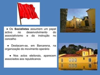 ●  Os  Socialistas  assumem um papel activo no desenvolvimento do associativismo e da instrução no concelho ●  Destacam-se, em Barcarena, na organização do movimento operário ●  Nos actos eleitorais, aparecem associados aos republicanos 