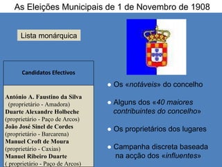 As Eleições Municipais de 1 de Novembro de 1908 ●  Os « notáveis » do concelho ●  Alguns dos « 40 maiores  contribuintes do concelho » ●  Os proprietários dos lugares ●  Campanha discreta baseada  na acção dos « influentes » Lista monárquica Candidatos Efectivos António A. Faustino da Silva  (proprietário - Amadora) Duarte Alexandre Holbeche (proprietário - Paço de Arcos) João José Sinel de Cordes  (proprietário - Barcarena) Manuel Croft de Moura  (proprietário - Caxias) Manuel Ribeiro Duarte  ( proprietário - Paço de Arcos) 