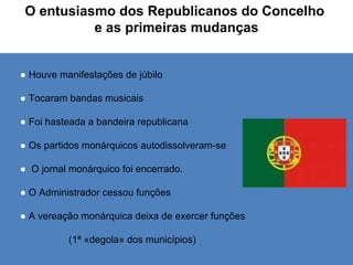 ●   Houve manifestações de júbilo ●   Tocaram bandas musicais ●   Foi hasteada a bandeira republicana ●  Os partidos monárquicos autodissolveram-se ●  O jornal monárquico foi encerrado. ●  O Administrador cessou funções ●  A vereação monárquica deixa de exercer funções  (1ª «degola» dos municípios) O entusiasmo dos Republicanos do Concelho  e as primeiras mudanças 