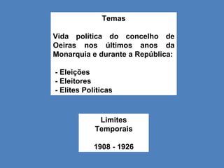Temas Vida política do concelho de Oeiras nos últimos anos da Monarquia e durante a República: - Eleições  - Eleitores  - Elites Políticas  Limites Temporais 1908 - 1926 