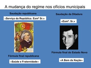« Serviço da República .  Exmº Sr.»  « Exmº. Sr.»  « Saúde e Fraternidade »  « A Bem da Nação » Saudação republicana  Saudação da Ditadura  Fórmula final republicana  Fórmula final do Estado Novo  A mudança do regime nos ofícios municipais  