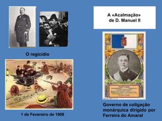O regicídio  1 de Fevereiro de 1908 A «Acalmação»  de D. Manuel II Governo de coligação monárquica dirigido por Ferreira do Amaral 