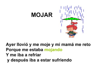 MOJAR Ayer llovió y me moje y mi mamá me reto Porque me estaba  mojando Y me iba a refríar y después iba a estar sufriendo  