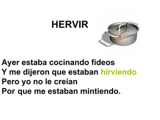 Ayer estaba cocinando fideos  Y me dijeron que estaban  hirviendo Pero yo no le creían  Por que me estaban mintiendo.  HERVIR 