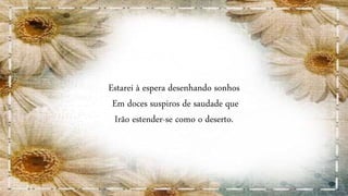 Estarei à espera desenhando sonhos
Em doces suspiros de saudade que
Irão estender-se como o deserto.
 