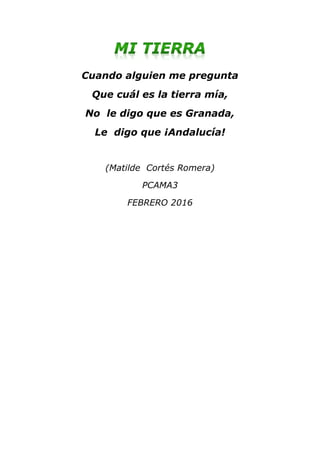 Cuando alguien me pregunta
Que cuál es la tierra mía,
No le digo que es Granada,
Le digo que ¡Andalucía!
(Matilde Cortés Romera)
PCAMA3
FEBRERO 2016
 