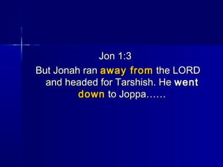 Jon 1:3Jon 1:3
But Jonah ranBut Jonah ran away fromaway from the LORDthe LORD
and headed for Tarshish. Heand headed for Tarshish. He wentwent
downdown to Joppa……to Joppa……
 