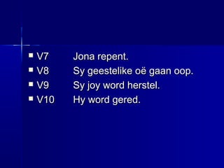  V7V7 Jona repent.Jona repent.
 V8V8 Sy geestelike oSy geestelike oë gaan oop.ë gaan oop.
 V9V9 Sy joy word herstel.Sy joy word herstel.
 V10V10 Hy word gered.Hy word gered.
 