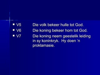  V5V5 Die volk bekeer hulle tot God.Die volk bekeer hulle tot God.
 V6V6 Die koning bekeer hom tot God.Die koning bekeer hom tot God.
 V7V7 Die koning neem geestelik leidingDie koning neem geestelik leiding
in sy koninkryk. Hy doen ‘nin sy koninkryk. Hy doen ‘n
proklamasie.proklamasie.
 