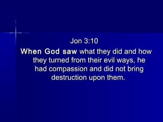 Jon 3:10Jon 3:10
When God sawWhen God saw what they did and howwhat they did and how
they turned from their evil ways, hethey turned from their evil ways, he
had compassion and did not bringhad compassion and did not bring
destruction upon them.destruction upon them.
 