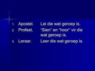 1.1. Apostel.Apostel. Lei die wat geroep is.Lei die wat geroep is.
2.2. Profeet.Profeet. “Sien” en “hoor” vir die“Sien” en “hoor” vir die
wat geroep is.wat geroep is.
3.3. Leraar.Leraar. Leer die wat geroep is.Leer die wat geroep is.
 