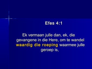 Efes 4:1Efes 4:1
Ek vermaan julle dan, ek, dieEk vermaan julle dan, ek, die
gevangene in die Here, om te wandelgevangene in die Here, om te wandel
waardig die roepingwaardig die roeping waarmee jullewaarmee julle
geroep is,geroep is,
 
