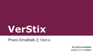 VerStix
Pharo Smalltalk と Vert.x
第102回Smalltalk勉強会
合同会社ソフトウメヤ 梅澤真史
 