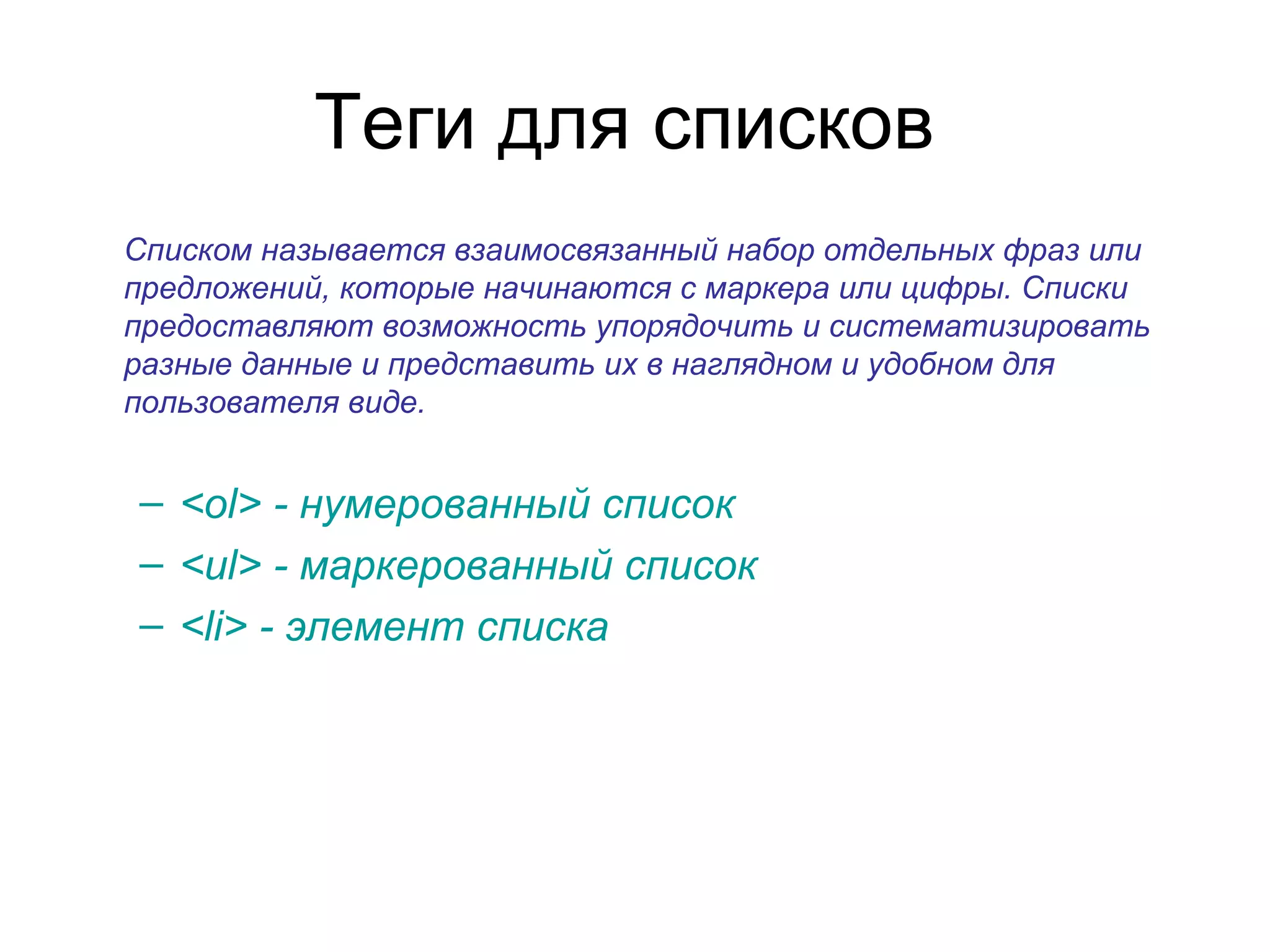 Теги для списков
Списком называется взаимосвязанный набор отдельных фраз или
предложений, которые начинаются с маркера или цифры. Списки
предоставляют возможность упорядочить и систематизировать
разные данные и представить их в наглядном и удобном для
пользователя виде.


– <ol> - нумерованный список
– <ul> - маркерованный список
– <li> - элемент списка
 