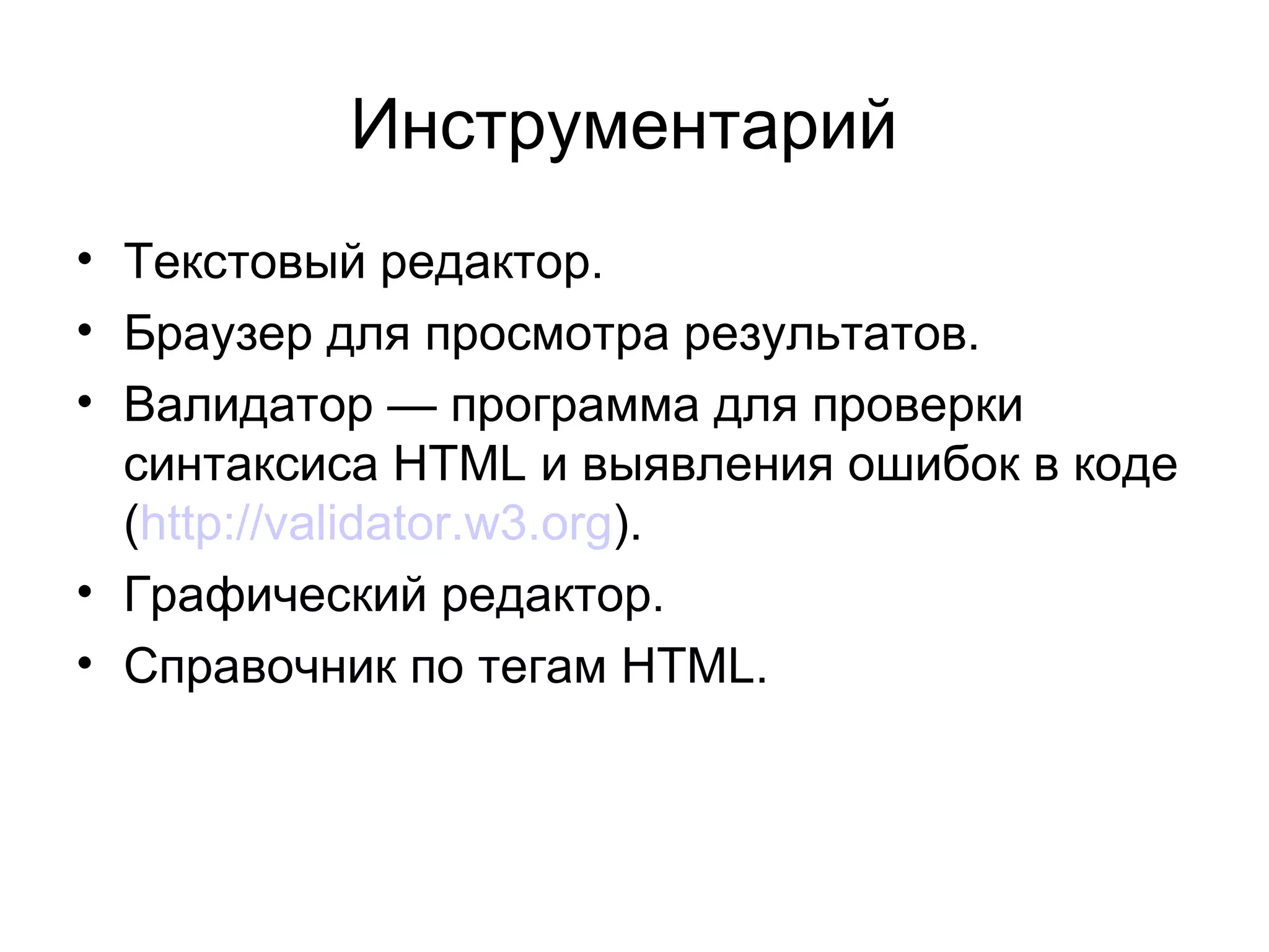 Инструментарий
• Текстовый редактор.
• Браузер для просмотра результатов.
• Валидатор — программа для проверки
  синтаксиса HTML и выявления ошибок в коде
  (http://validator.w3.org).
• Графический редактор.
• Справочник по тегам HTML.
 