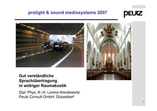 prolight & sound mediasystems 2007




Gut verständliche
Sprachübertragung
in widriger Raumakustik
Dipl. Phys. K.-H. Lorenz-Kierakiewitz
Peutz Consult GmbH, Düsseldorf
                                          1