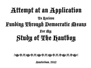 Attempt at an Application
            To Recieve
Funding Through Democratic Means
              For My
    Study of The Hautboy

   OfsofsofsofsosfosfP

           Amsterdam, 2012
 