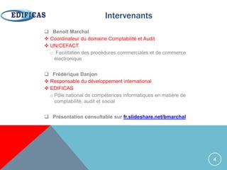  Benoît Marchal
 Coordinateur du domaine Comptabilité et Audit
 UN/CEFACT
o Facilitation des procédures commerciales et de commerce
électronique
 Frédérique Danjon
 Responsable du développement international
 EDIFICAS
o Pôle national de compétences informatiques en matière de
comptabilité, audit et social
 Présentation consultable sur fr.slideshare.net/bmarchal
4
Intervenants
 