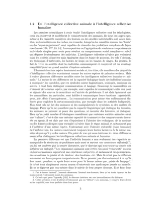 1.2     De l’intelligence collective animale à l’intelligence collective
        humaine
    Les premiers scientiﬁques à avoir étudié l’intelligence collective sont les éthologistes,
ceux qui observent et modélisent le comportement des animaux. Ils nous ont appris que,
même si les capacités cognitives des fourmis ou des abeilles individuelles sont assez limi-
tées, les fourmilières ou les ruches, en revanche, lorsqu’on les considère comme des “touts”
ou des “super-organismes”, sont capables de résoudre des problèmes complexes de façon
coordonnée[136, 137, 18, 14]. La composition ou l’agrégation de nombreux comportements
individuels simples peut avoir pour résultat un comportement social complexe et subtil
qui dépasse l’entendement des individus. L’intelligence collective n’existe pas seulement
dans les sociétés d’insectes mais également dans les bancs de poissons, les vols d’oiseaux,
les troupeaux d’herbivores, les hordes de loups ou les bandes de singes. En général, le
fait de vivre en sociétés dont les individus communiquent et coopèrent est un avantage
compétitif pour un grand nombre d’espèces animales.
    L’humanité est une espèce hautement sociale et, à ce titre, elle manifeste des propriétés
d’intelligence collective exactement comme les autres espèces de primates sociaux. Mais
il existe plusieurs diﬀérences notables entre les intelligences collectives humaine et ani-
male. 1 La racine de ces diﬀérences est la capacité biologique innée des individus humains
à manipuler des symboles, que ces symboles soient linguistiques, iconiques, musicaux ou
autres. Il faut bien distinguer communication et langage. Beaucoup de mammifères ou
d’oiseaux de la même espèce, par exemple, sont capables de communiquer entre eux pour
se signaler des sources de nourriture ou l’arrivée de prédateurs. Il est clair également que
les mammifères, en particulier, sont habiles à communiquer leurs émotions : agressivité,
peur, joie, désir d’accouplement... La communication peut même être suﬃsamment éla-
borée pour englober la métacommunication, par exemple dans les activités ludiques[8].
Mais tout cela ne fait des animaux ni des manipulateurs de symboles, ni des maîtres du
langage. Parce qu’ils ne possèdent pas la capacité linguistique qui distingue les humains,
les animaux ne peuvent ni poser des questions, ni raconter des histoires, ni dialoguer.
Bien qu’un petit nombre d’éthologues considèrent que certaines sociétés animales aient
une “culture”, c’est-à-dire une certaine capacité de transmettre des comportements inven-
tés ou appris, il est clair que rien d’équivalent à l’histoire des techniques, de la musique
ou des formes politiques (par exemple) n’existe dans le règne animal, et notamment pas
à l’intérieur d’une même espèce. Contrastant avec l’histoire culturelle (donc humaine)
de l’architecture, les castors construisent toujours leurs huttes lacustres de la même ma-
nière depuis qu’il y a des castors. Du point de vue qui nous intéresse ici, deux diﬀérences
essentielles distinguent les intelligences collectives animale et humaine.
    La première diﬀérence est que l’individu humain a non seulement des capacités re-
marquables de résolution de problèmes mais aussi et surtout une conscience réﬂexive[17],
qui lui est conférée par la pensée discursive, que le discours qui sous-tende sa pensée soit
intérieur ou dialogué. 2 Les organismes animaux sont certes eux aussi “conscients” au sens
où leurs organismes supportent une expérience subjective, et notamment des perceptions,
des sensations de plaisir et de douleur, des émotions, etc. Mais ils n’ont pas de réﬂexion
autonome sur leurs propres comportements. Ils ne pensent pas discursivement à ce qu’ils
font avant, pendant et après leurs actes pour la bonne raison que, privés de langage 3 ,
ils n’ont tout simplement aucun moyen d’entretenir une quelconque pensée rationnelle.
Ils ne se ﬁgurent pas eux-mêmes dans le miroir de leur propre discours. Il ne faut donc
   1. Par le terme “animal” j’entends désormais l’animal non-humain, bien qu’en toute rigueur les hu-
mains soient évidemment aussi des animaux.
   2. On sait que, pour Vygotsky [131], le discours intérieur est une internalisation du dialogue.
   3. Cette privation n’est d’ailleurs évidemment pas un “défaut”. Les animaux, y compris leurs divers
styles cognitifs, sont tous parfaits dans leur genre.


                                                  3
 