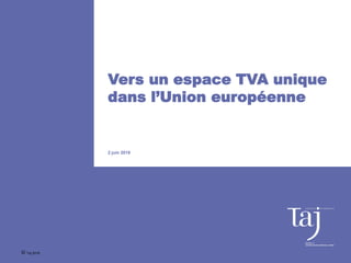 Vers un espace TVA unique
dans l’Union européenne
2 juin 2016
© Taj 2016
 